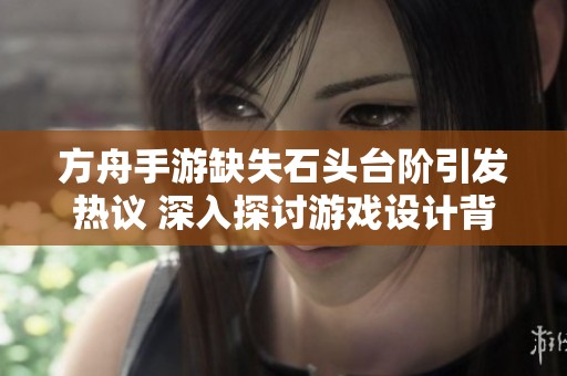 方舟手游缺失石头台阶引发热议 深入探讨游戏设计背后的秘密
