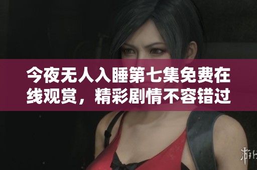 今夜无人入睡第七集免费在线观赏，精彩剧情不容错过