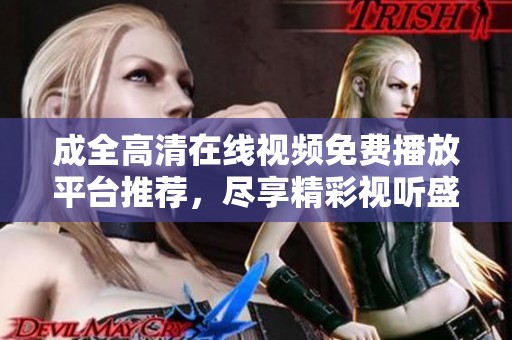 成全高清在线视频免费播放平台推荐，尽享精彩视听盛宴