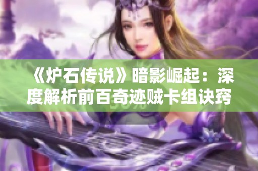 《炉石传说》暗影崛起：深度解析前百奇迹贼卡组诀窍与策略