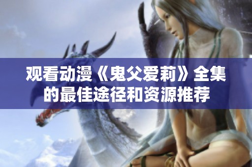 观看动漫《鬼父爱莉》全集的最佳途径和资源推荐