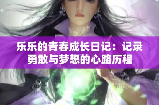乐乐的青春成长日记：记录勇敢与梦想的心路历程