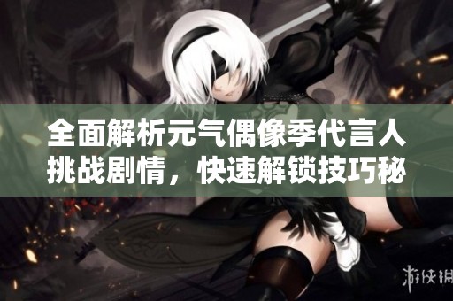 全面解析元气偶像季代言人挑战剧情，快速解锁技巧秘籍大揭秘