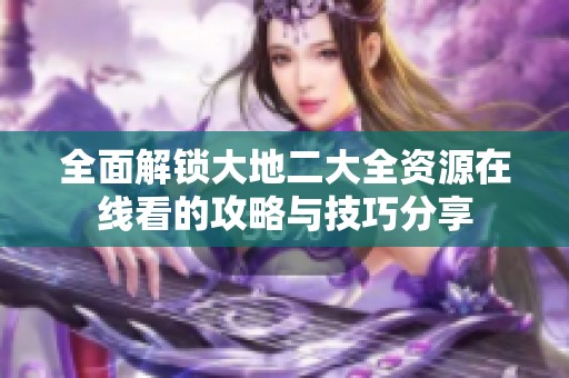 全面解锁大地二大全资源在线看的攻略与技巧分享