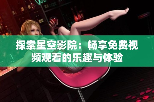 探索星空影院：畅享免费视频观看的乐趣与体验