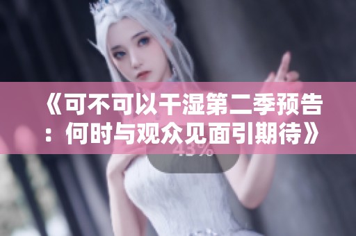 《可不可以干湿第二季预告：何时与观众见面引期待》