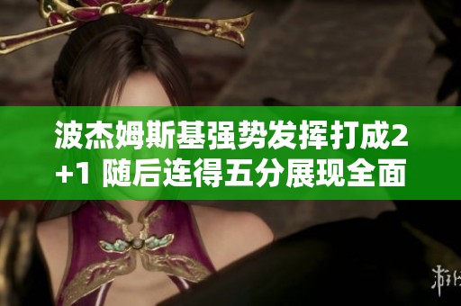 波杰姆斯基强势发挥打成2+1 随后连得五分展现全面攻击能力