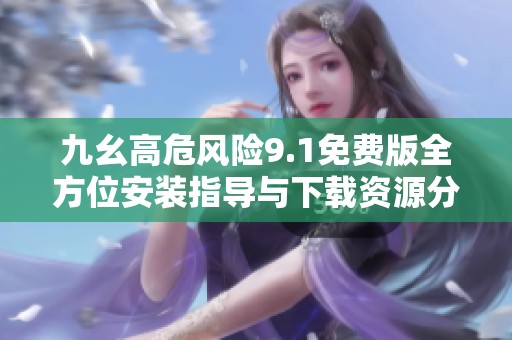 九幺高危风险9.1免费版全方位安装指导与下载资源分享