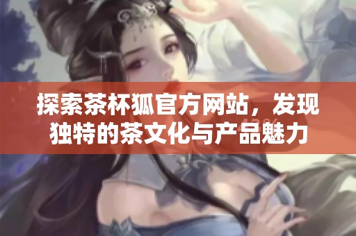 探索茶杯狐官方网站，发现独特的茶文化与产品魅力