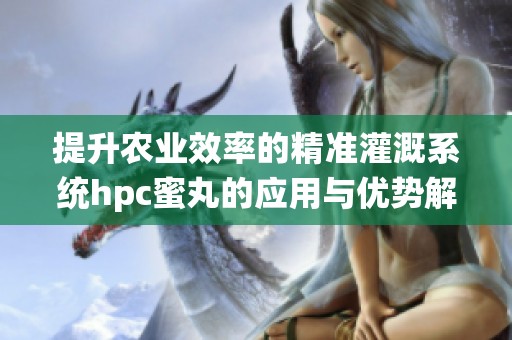 提升农业效率的精准灌溉系统hpc蜜丸的应用与优势解析