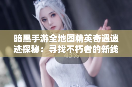 暗黑手游全地图精英奇遇遗迹探秘：寻找不朽者的新线索
