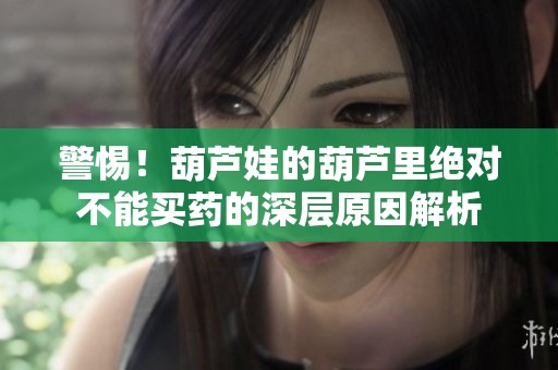 警惕！葫芦娃的葫芦里绝对不能买药的深层原因解析