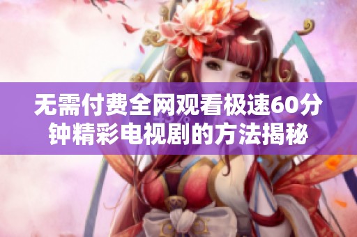 无需付费全网观看极速60分钟精彩电视剧的方法揭秘