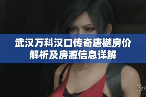武汉万科汉口传奇唐樾房价解析及房源信息详解