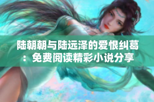 陆朝朝与陆远泽的爱恨纠葛：免费阅读精彩小说分享