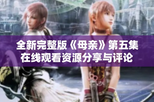 全新完整版《母亲》第五集在线观看资源分享与评论