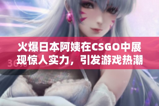 火爆日本阿姨在CSGO中展现惊人实力，引发游戏热潮