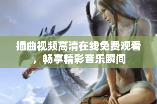 插曲视频高清在线免费观看，畅享精彩音乐瞬间