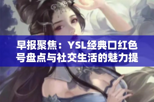 早报聚焦：YSL经典口红色号盘点与社交生活的魅力提升
