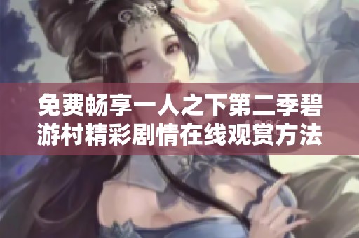 免费畅享一人之下第二季碧游村精彩剧情在线观赏方法介绍