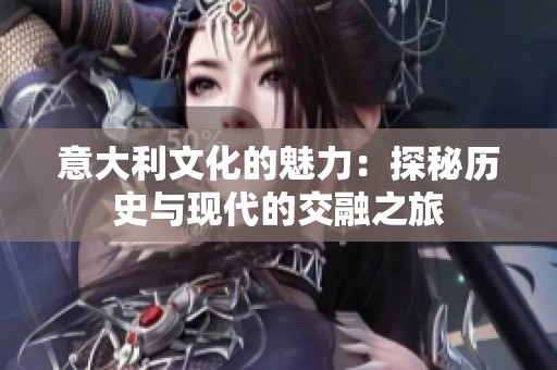 意大利文化的魅力：探秘历史与现代的交融之旅