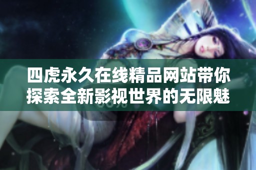 四虎永久在线精品网站带你探索全新影视世界的无限魅力