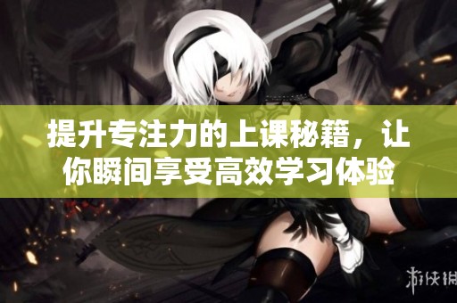 提升专注力的上课秘籍，让你瞬间享受高效学习体验
