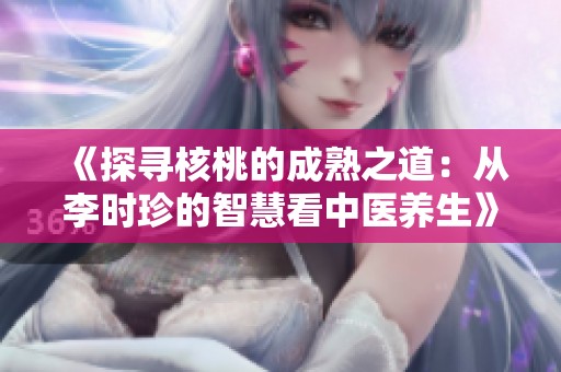 《探寻核桃的成熟之道：从李时珍的智慧看中医养生》