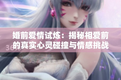 婚前爱情试炼：揭秘相爱前的真实心灵碰撞与情感挑战