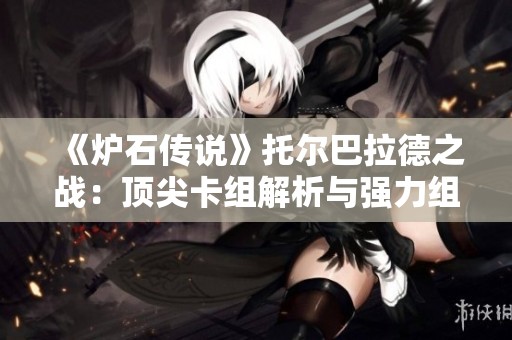 《炉石传说》托尔巴拉德之战：顶尖卡组解析与强力组合策略揭秘