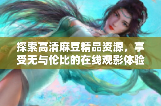 探索高清麻豆精品资源，享受无与伦比的在线观影体验