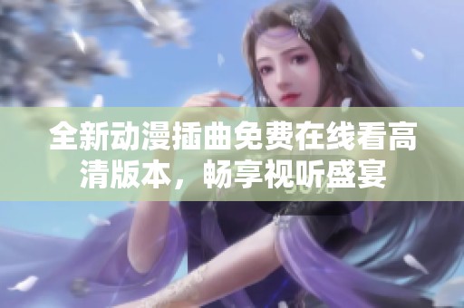 全新动漫插曲免费在线看高清版本，畅享视听盛宴