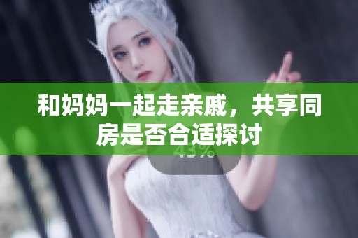 和妈妈一起走亲戚，共享同房是否合适探讨
