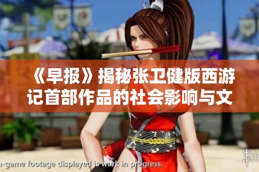 《早报》揭秘张卫健版西游记首部作品的社会影响与文化意义
