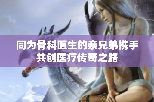 同为骨科医生的亲兄弟携手共创医疗传奇之路