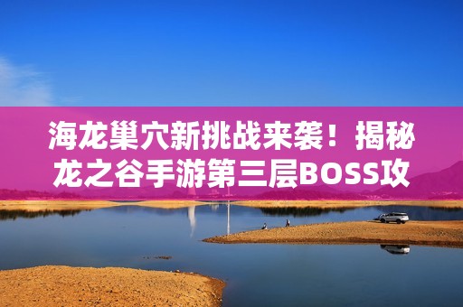 海龙巢穴新挑战来袭！揭秘龙之谷手游第三层BOSS攻略技巧
