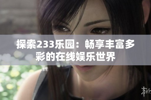 探索233乐园：畅享丰富多彩的在线娱乐世界