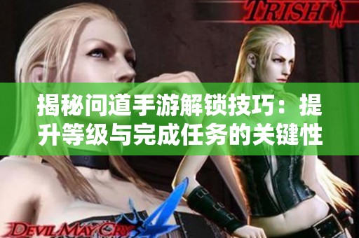 揭秘问道手游解锁技巧：提升等级与完成任务的关键性分析