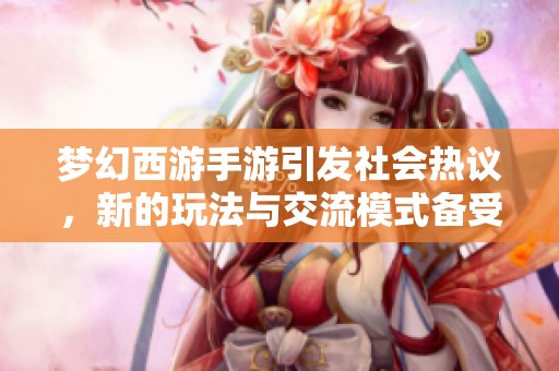 梦幻西游手游引发社会热议，新的玩法与交流模式备受关注