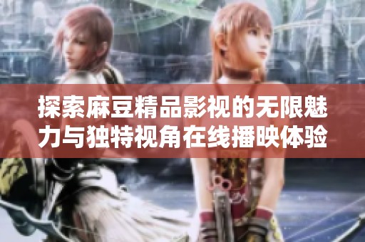 探索麻豆精品影视的无限魅力与独特视角在线播映体验