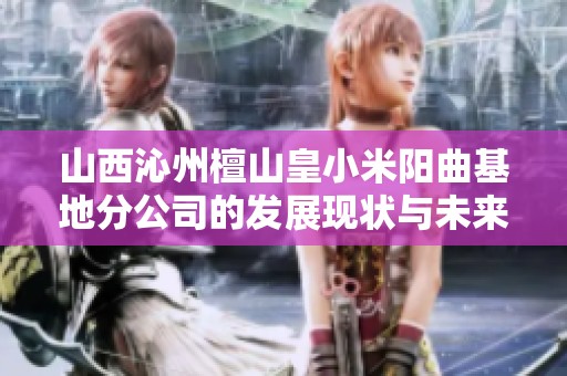 山西沁州檀山皇小米阳曲基地分公司的发展现状与未来展望