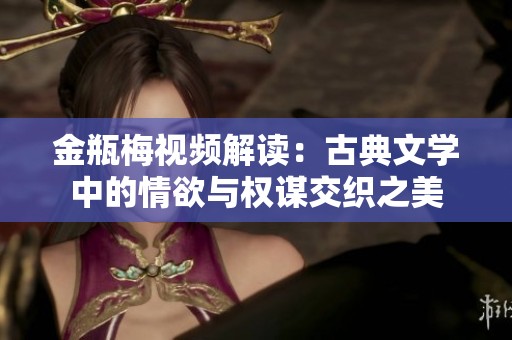 金瓶梅视频解读：古典文学中的情欲与权谋交织之美