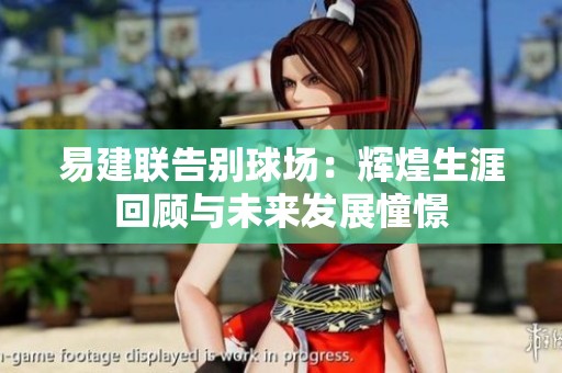 易建联告别球场：辉煌生涯回顾与未来发展憧憬
