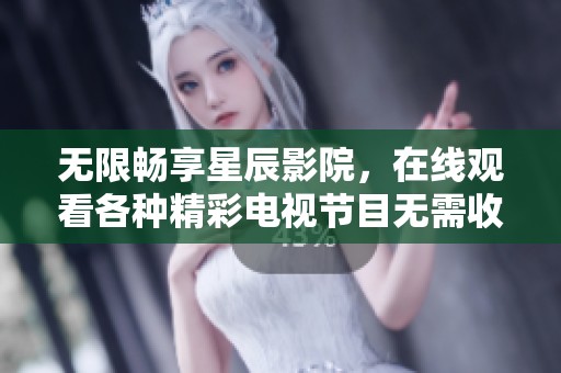 无限畅享星辰影院，在线观看各种精彩电视节目无需收费