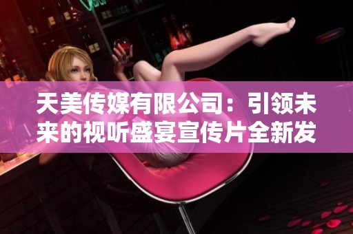 天美传媒有限公司：引领未来的视听盛宴宣传片全新发布