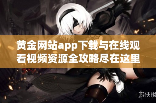 黄金网站app下载与在线观看视频资源全攻略尽在这里