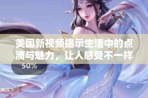 美国新视频揭示生活中的点滴与魅力，让人感受不一样的精彩