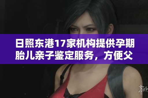 日照东港17家机构提供孕期胎儿亲子鉴定服务，方便父母选择