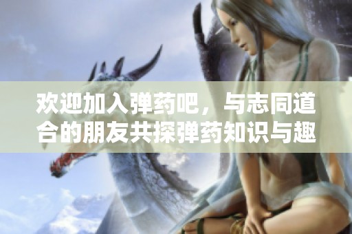 欢迎加入弹药吧，与志同道合的朋友共探弹药知识与趣事