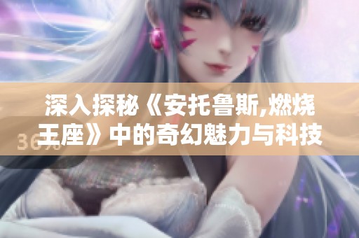 深入探秘《安托鲁斯,燃烧王座》中的奇幻魅力与科技创新